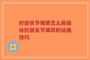 肘部关节褶皱怎么画描绘肘部关节皱纹的绘画技巧