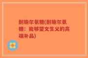 耐施尔氨糖(耐施尔氨糖：能够望文生义的高端补品)