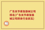 广东关节康复器械公司排名(广东关节康复器械公司跻身行业前五)