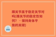 踝关节属于稳定关节对吗(踝关节的稳定性如何？ - 保持身体平衡的关键)
