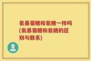 氨基葡糖和氨糖一样吗(氨基葡糖和氨糖的区别与联系)