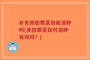 补充骨胶原蛋白能消肿吗(骨胶原蛋白对消肿有效吗？)