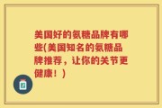美国好的氨糖品牌有哪些(美国知名的氨糖品牌推荐，让你的关节更健康！)