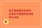 佳汇泰氨糖软骨素钙 关爱关节健康的优质营养补充剂