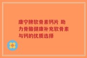 康宁牌软骨素钙片 助力骨骼健康补充软骨素与钙的优质选择