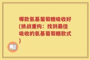 哪款氨基葡萄糖吸收好(挑战重构：找到最佳吸收的氨基葡萄糖款式)