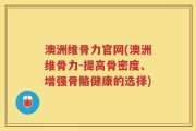 澳洲维骨力官网(澳洲维骨力-提高骨密度、增强骨骼健康的选择)