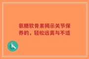 氨糖软骨素揭示关节保养的，轻松远离与不适