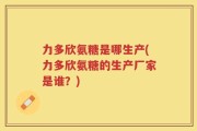 力多欣氨糖是哪生产(力多欣氨糖的生产厂家是谁？)