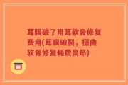 耳膜破了用耳软骨修复费用(耳膜破裂，扭曲软骨修复耗费高昂)