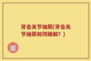 牙齿关节抽筋(牙齿关节抽筋如何缓解？)