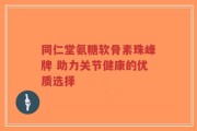 同仁堂氨糖软骨素珠峰牌 助力关节健康的优质选择