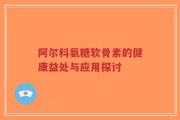 阿尔科氨糖软骨素的健康益处与应用探讨