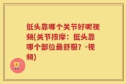 低头靠哪个关节好呢视频(关节按摩：低头靠哪个部位最舒服？-视频)