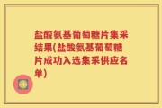 盐酸氨基葡萄糖片集采结果(盐酸氨基葡萄糖片成功入选集采供应名单)