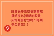 股骨头坏死吃氨糖有效果吗多久(氨糖对股骨头坏死有疗效吗？时间多久见效？)