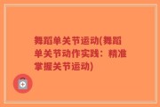 舞蹈单关节运动(舞蹈单关节动作实践：精准掌握关节运动)