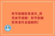 邦节氨糖软骨素片_高效关节保健：邦节氨糖软骨素片全面解析)