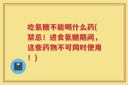 吃氨糖不能喝什么药(禁忌！进食氨糖期间，这些药物不可同时使用！)