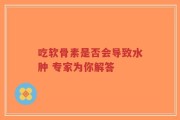 吃软骨素是否会导致水肿 专家为你解答