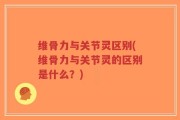 维骨力与关节灵区别(维骨力与关节灵的区别是什么？)