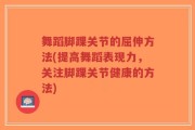 舞蹈脚踝关节的屈伸方法(提高舞蹈表现力，关注脚踝关节健康的方法)