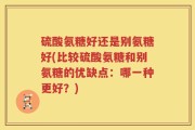 硫酸氨糖好还是别氨糖好(比较硫酸氨糖和别氨糖的优缺点：哪一种更好？)