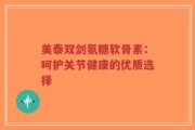 美泰双剑氨糖软骨素：呵护关节健康的优质选择