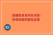 氨糖软骨素钙片问答：你想知道的都在这里