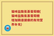 猫咪盐酸氨基葡萄糖(猫咪盐酸氨基葡萄糖 增加肠道健康的有效营养补充)