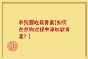 养狗要吃软骨素(如何在养狗过程中添加软骨素？)