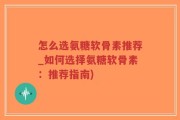 怎么选氨糖软骨素推荐_如何选择氨糖软骨素：推荐指南)