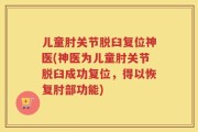 儿童肘关节脱臼复位神医(神医为儿童肘关节脱臼成功复位，得以恢复肘部功能)