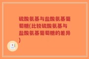 硫酸氨基与盐酸氨基葡萄糖(比较硫酸氨基与盐酸氨基葡萄糖的差异)