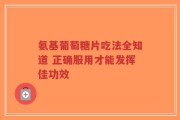 氨基葡萄糖片吃法全知道 正确服用才能发挥佳功效