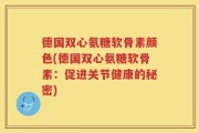 德国双心氨糖软骨素颜色(德国双心氨糖软骨素：促进关节健康的秘密)