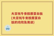 大豆牦牛骨胶原蛋白肽(大豆牦牛骨胶原蛋白肽的功效及用途)
