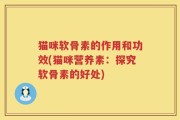 猫咪软骨素的作用和功效(猫咪营养素：探究软骨素的好处)