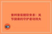 普利普氨糖软骨素：关节健康的守护者功效大