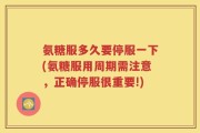 氨糖服多久要停服一下(氨糖服用周期需注意，正确停服很重要!)