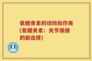 氨糖骨素的功效和作用(氨糖骨素：关节保健的新选择)