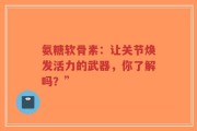 氨糖软骨素：让关节焕发活力的武器，你了解吗？”