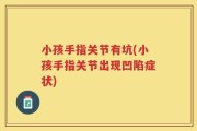 小孩手指关节有坑(小孩手指关节出现凹陷症状)