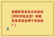 氨糖软骨素多大年龄吃(何时开始合适？氨糖软骨素适合哪个年龄段？)