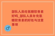 部队人员吃氨糖软骨素好吗_部队人员补充氨糖软骨素的好处与注意事项