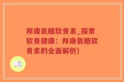 邦康氨糖软骨素_探索软骨健康：邦康氨糖软骨素的全面解析)