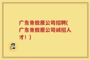 广东骨胶原公司招聘(广东骨胶原公司诚招人才！)