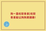狗一直吃软骨素(吃软骨素能让狗狗更健康！