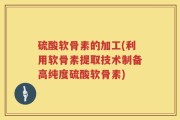 硫酸软骨素的加工(利用软骨素提取技术制备高纯度硫酸软骨素)