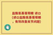 盐酸氨基葡萄糖 进口(进口盐酸氨基葡萄糖，有效改善关节问题)